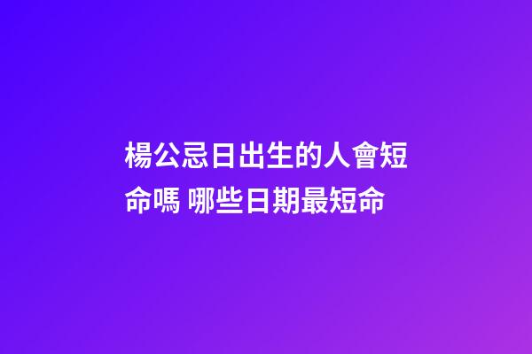 楊公忌日出生的人會短命嗎 哪些日期最短命